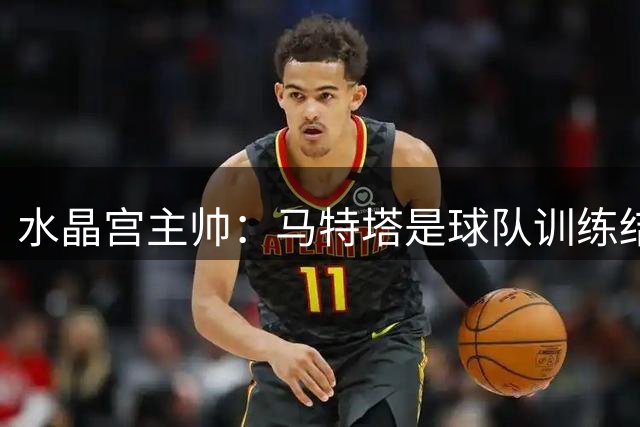水晶宫主帅：马特塔是球队训练结束后加练中受伤的，他恐缺席四周