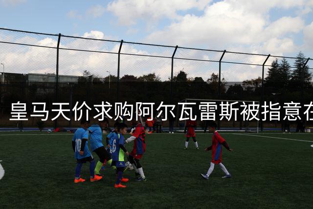 皇马天价求购阿尔瓦雷斯被指意在狙击巴萨
